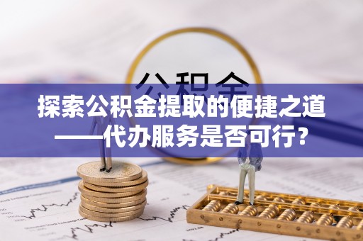 永靖探索公积金提取的便捷之道——代办服务是否可行？