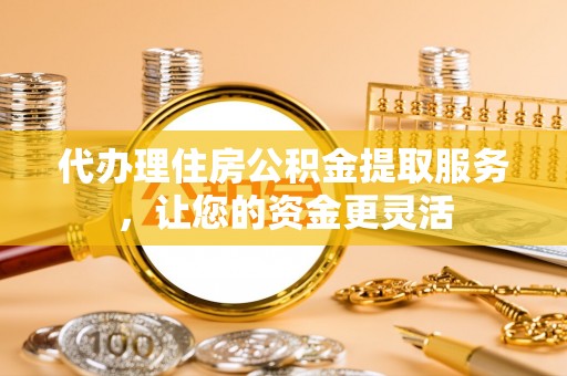 永靖代办理住房公积金提取服务，让您的资金更灵活
