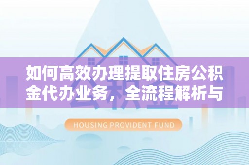 永靖如何高效办理提取住房公积金代办业务，全流程解析与实用建议