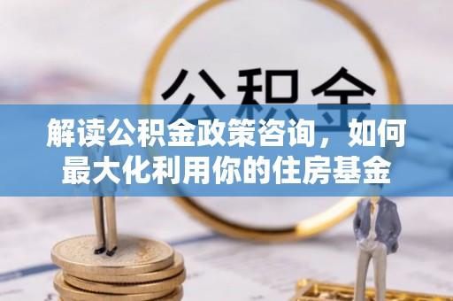 永靖解读公积金政策咨询，如何最大化利用你的住房基金