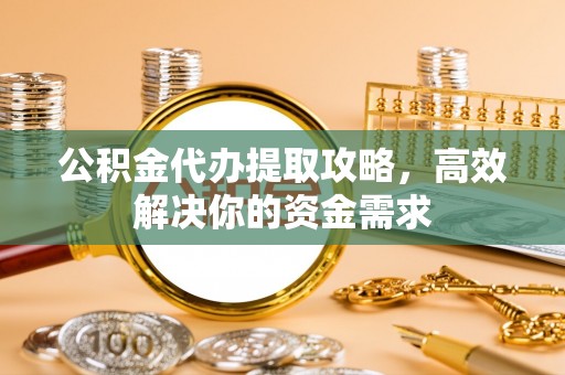永靖公积金代办提取攻略，高效解决你的资金需求