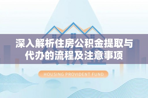 永靖深入解析住房公积金提取与代办的流程及注意事项