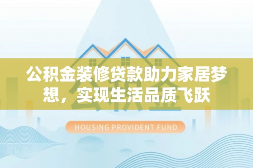 永靖公积金装修贷款助力家居梦想，实现生活品质飞跃