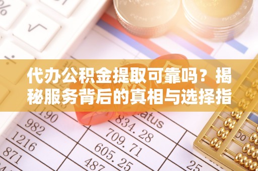 永靖代办公积金提取可靠吗？揭秘服务背后的真相与选择指南