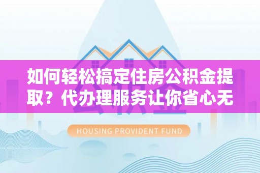 永靖如何轻松搞定住房公积金提取？代办理服务让你省心无忧