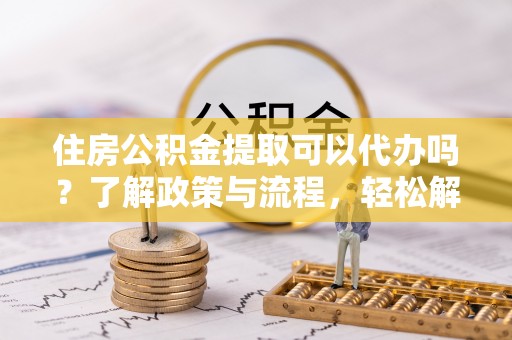 永靖住房公积金提取可以代办吗？了解政策与流程，轻松解决疑惑