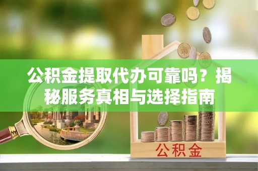 永靖公积金提取代办可靠吗？揭秘服务真相与选择指南