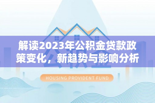 永靖解读2023年公积金贷款政策变化，新趋势与影响分析