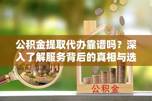 永靖公积金提取代办靠谱吗？深入了解服务背后的真相与选择指南