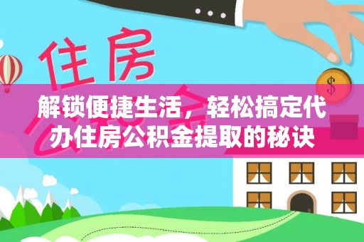 永靖解锁便捷生活，轻松搞定代办住房公积金提取的秘诀