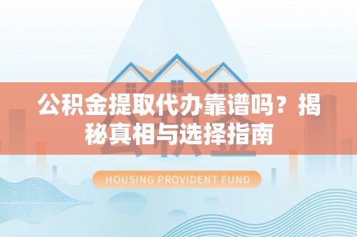 永靖公积金提取代办靠谱吗？揭秘真相与选择指南
