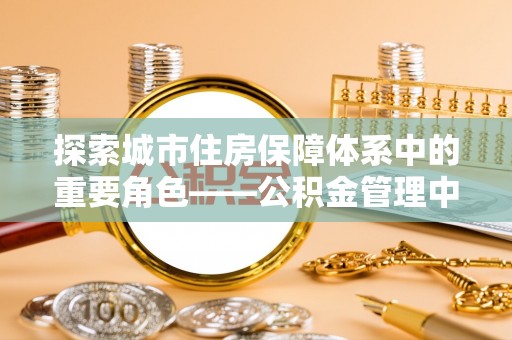 永靖探索城市住房保障体系中的重要角色——公积金管理中心