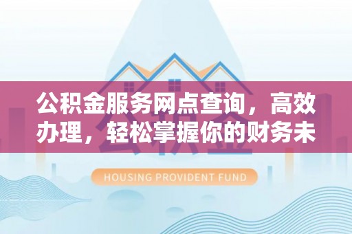 永靖公积金服务网点查询，高效办理，轻松掌握你的财务未来