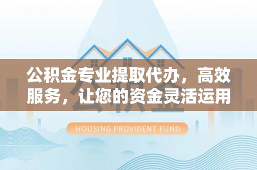 永靖公积金专业提取代办，高效服务，让您的资金灵活运用
