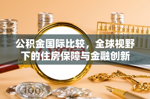 永靖公积金国际比较，全球视野下的住房保障与金融创新