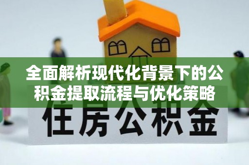 永靖全面解析现代化背景下的公积金提取流程与优化策略