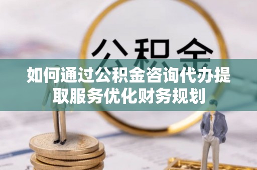 永靖如何通过公积金咨询代办提取服务优化财务规划