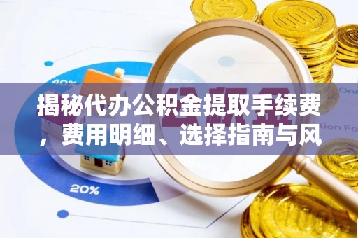 永靖揭秘代办公积金提取手续费，费用明细、选择指南与风险防范