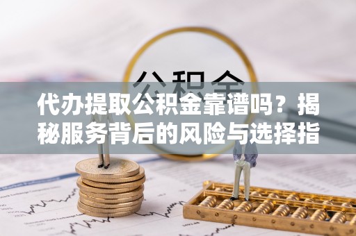永靖代办提取公积金靠谱吗？揭秘服务背后的风险与选择指南