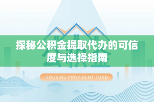 永靖探秘公积金提取代办的可信度与选择指南