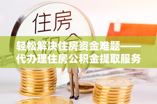 永靖轻松解决住房资金难题——代办理住房公积金提取服务详解