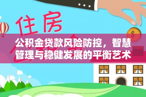 永靖公积金贷款风险防控，智慧管理与稳健发展的平衡艺术