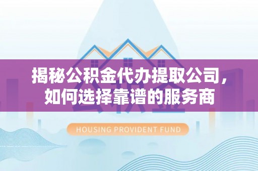 永靖揭秘公积金代办提取公司，如何选择靠谱的服务商