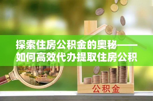 永靖探索住房公积金的奥秘——如何高效代办提取住房公积金