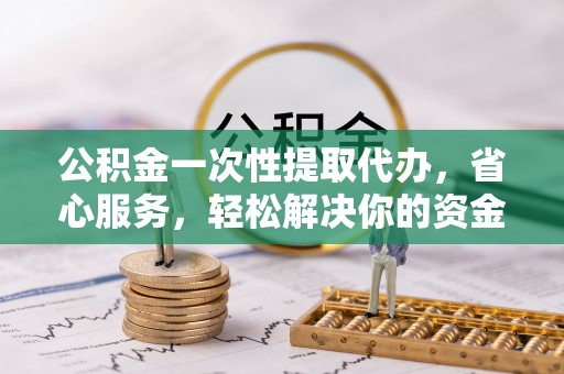 永靖公积金一次性提取代办，省心服务，轻松解决你的资金需求