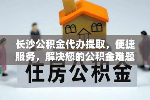 永靖长沙公积金代办提取，便捷服务，解决您的公积金难题