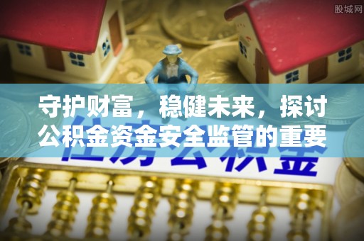永靖守护财富，稳健未来，探讨公积金资金安全监管的重要性与实践