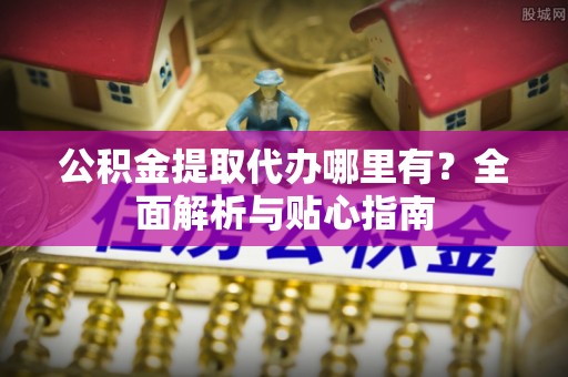 永靖公积金提取代办哪里有？全面解析与贴心指南