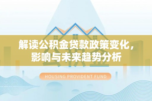 永靖解读公积金贷款政策变化，影响与未来趋势分析