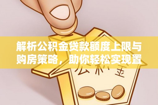 永靖解析公积金贷款额度上限与购房策略，助你轻松实现置业梦想