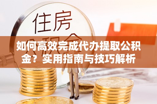 永靖如何高效完成代办提取公积金？实用指南与技巧解析