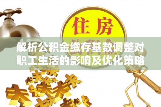 永靖解析公积金缴存基数调整对职工生活的影响及优化策略