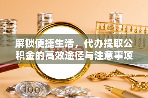 永靖解锁便捷生活，代办提取公积金的高效途径与注意事项