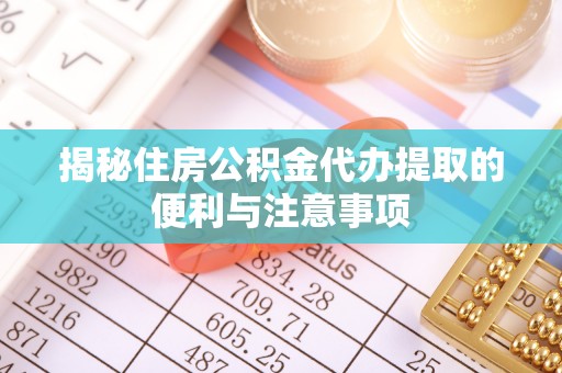 永靖揭秘住房公积金代办提取的便利与注意事项