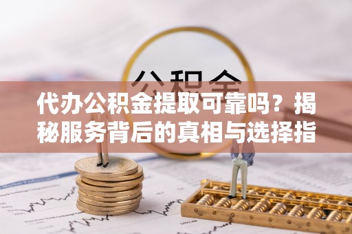 永靖代办公积金提取可靠吗？揭秘服务背后的真相与选择指南