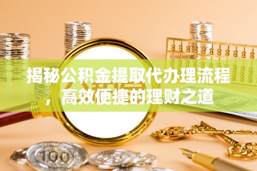 永靖揭秘公积金提取代办理流程，高效便捷的理财之道