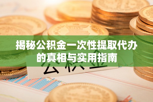 永靖揭秘公积金一次性提取代办的真相与实用指南