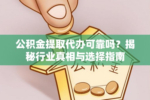 永靖公积金提取代办可靠吗？揭秘行业真相与选择指南