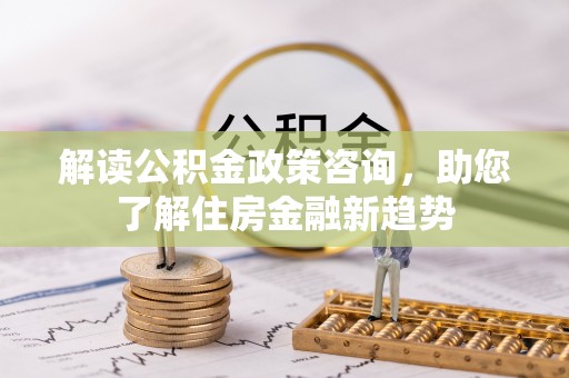 永靖解读公积金政策咨询，助您了解住房金融新趋势