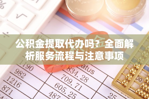 永靖公积金提取代办吗？全面解析服务流程与注意事项