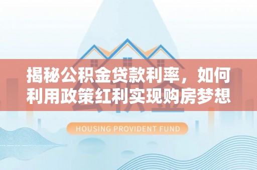 永靖揭秘公积金贷款利率，如何利用政策红利实现购房梦想？