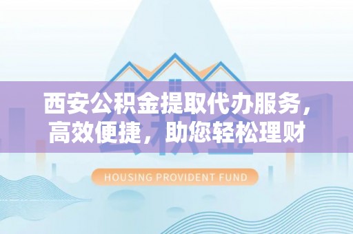 永靖西安公积金提取代办服务，高效便捷，助您轻松理财