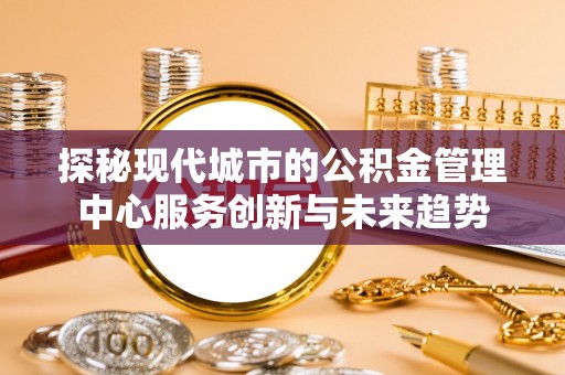 永靖探秘现代城市的公积金管理中心服务创新与未来趋势