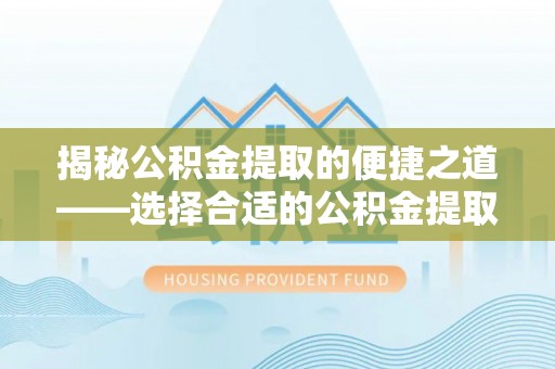 永靖揭秘公积金提取的便捷之道——选择合适的公积金提取代办单位