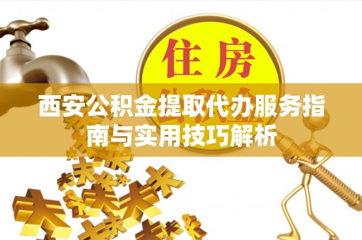 永靖西安公积金提取代办服务指南与实用技巧解析