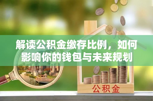永靖解读公积金缴存比例，如何影响你的钱包与未来规划